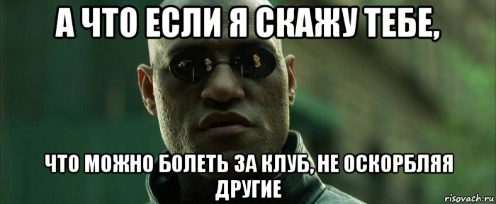 а что если я скажу тебе, что можно болеть за клуб, не оскорбляя другие, Мем  морфеус