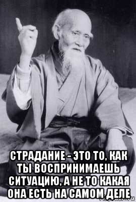  страдание - это то, как ты воспринимаешь ситуацию, а не то какая она есть на самом деле