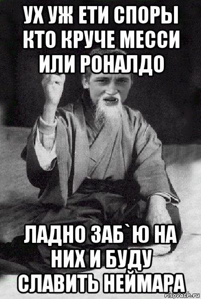 ух уж ети споры кто круче месси или роналдо ладно заб`ю на них и буду славить неймара, Мем Мудрий паца