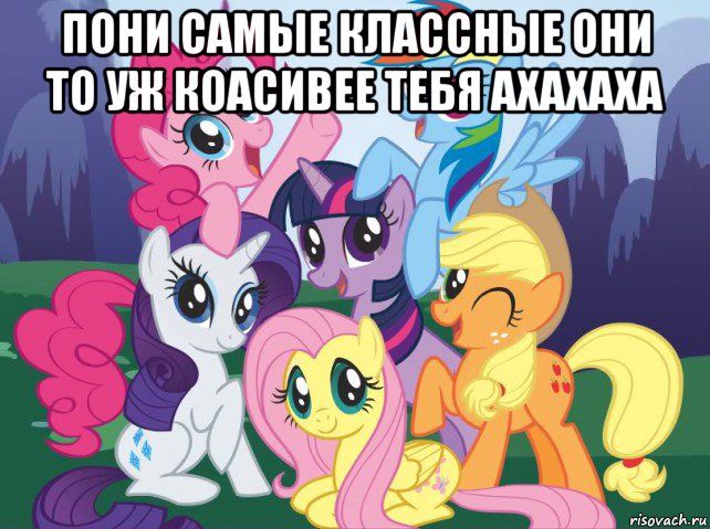 пони самые классные они то уж коасивее тебя ахахаха , Мем My little pony