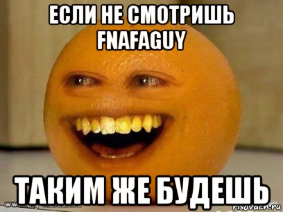 если не смотришь fnafaguy таким же будешь, Мем Надоедливый апельсин