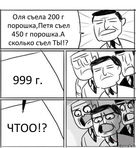 Оля съела 200 г порошка,Петя съел 450 г порошка.А сколько съел ТЫ!? 999 г. ЧТОО!?