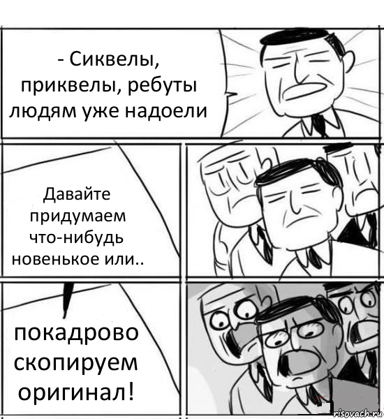 - Сиквелы, приквелы, ребуты людям уже надоели Давайте придумаем что-нибудь новенькое или.. покадрово скопируем оригинал!