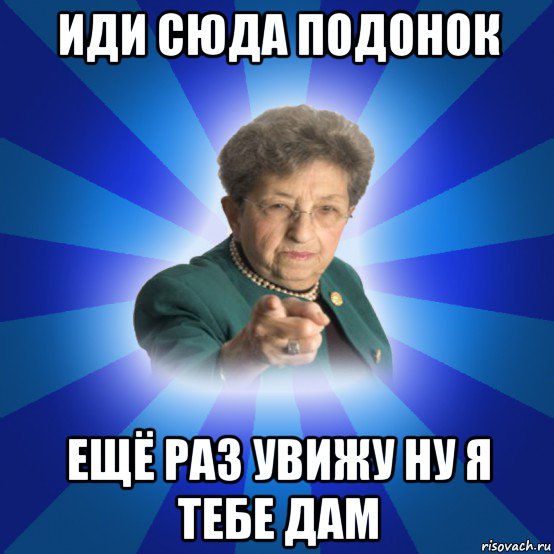 иди сюда подонок ещё раз увижу ну я тебе дам, Мем Наталья Ивановна