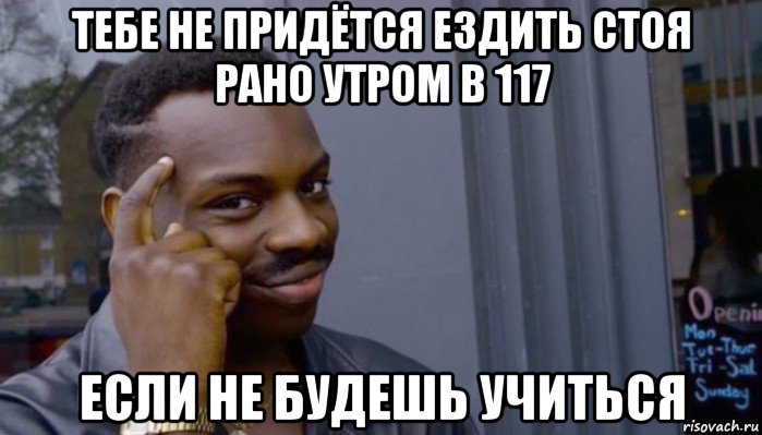 тебе не придётся ездить стоя рано утром в 117 если не будешь учиться, Мем Не делай не будет