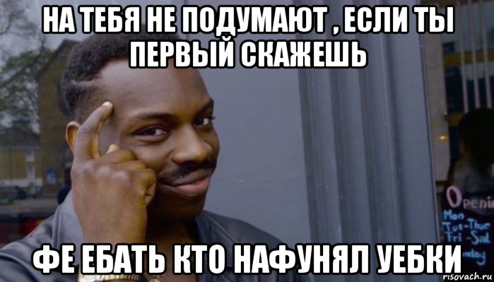 на тебя не подумают , если ты первый скажешь фе ебать кто нафунял уебки, Мем Не делай не будет