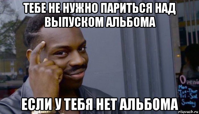 тебе не нужно париться над выпуском альбома если у тебя нет альбома, Мем Не делай не будет