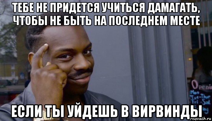 тебе не придется учиться дамагать, чтобы не быть на последнем месте если ты уйдешь в вирвинды, Мем Не делай не будет