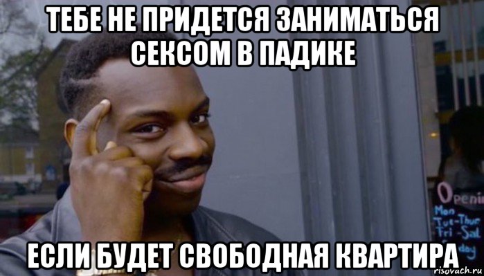 тебе не придется заниматься сексом в падике если будет свободная квартира, Мем Не делай не будет