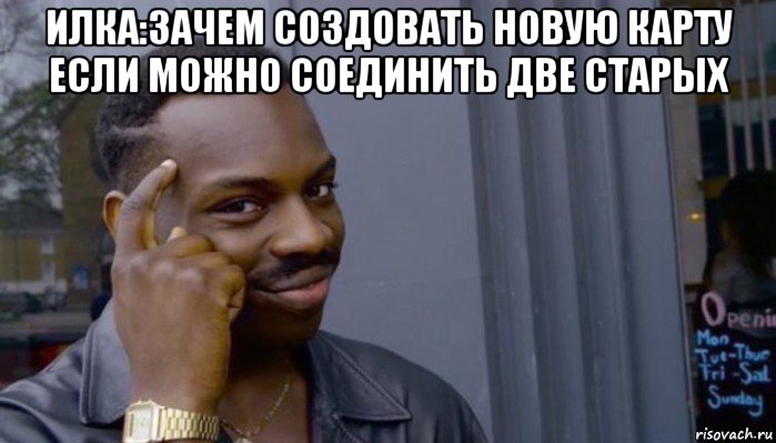 илка:зачем создовать новую карту если можно соединить две старых , Мем Не делай не будет