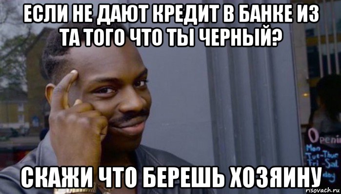 если не дают кредит в банке из та того что ты черный? скажи что берешь хозяину, Мем Не делай не будет