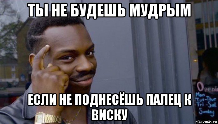 ты не будешь мудрым если не поднесёшь палец к виску, Мем Не делай не будет