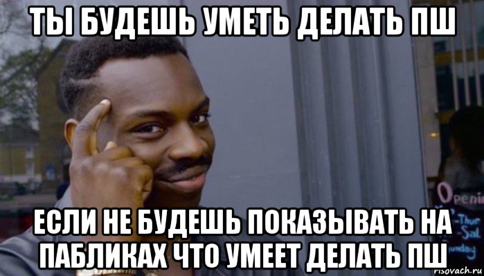 ты будешь уметь делать пш если не будешь показывать на пабликах что умеет делать пш, Мем Не делай не будет