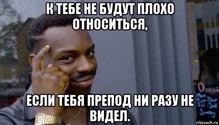 к тебе не будут плохо относиться, если тебя препод ни разу не видел., Мем Не делай не будет