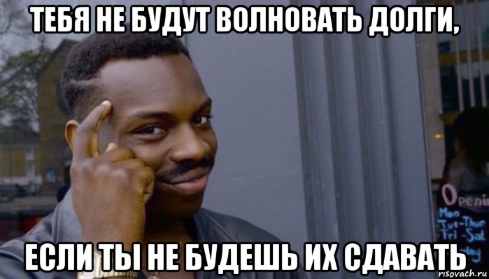 тебя не будут волновать долги, если ты не будешь их сдавать, Мем Не делай не будет