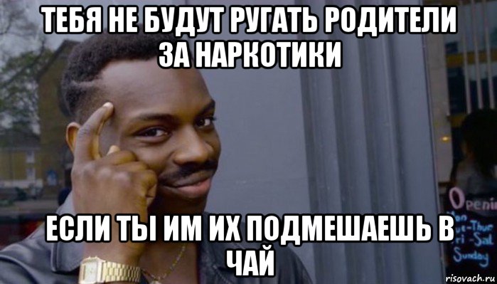 тебя не будут ругать родители за наркотики если ты им их подмешаешь в чай, Мем Не делай не будет