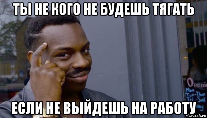 ты не кого не будешь тягать если не выйдешь на работу, Мем Не делай не будет