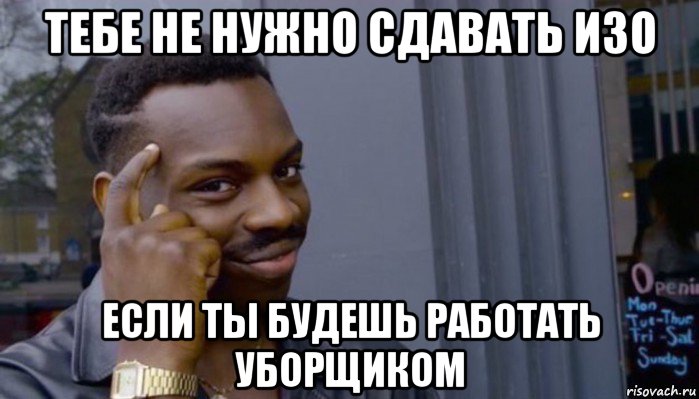 тебе не нужно сдавать изо если ты будешь работать уборщиком, Мем Не делай не будет