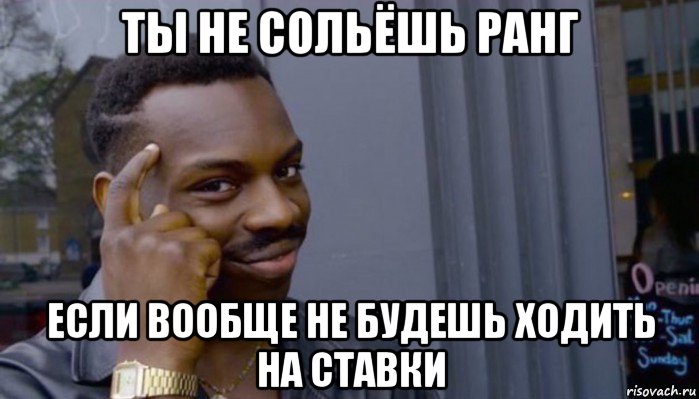 ты не сольёшь ранг если вообще не будешь ходить на ставки, Мем Не делай не будет