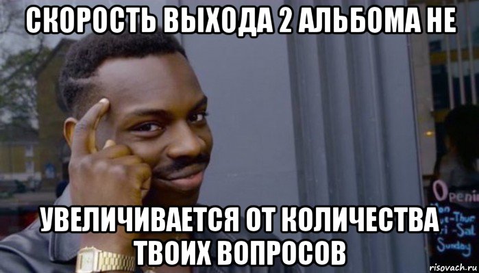 скорость выхода 2 альбома не увеличивается от количества твоих вопросов, Мем Не делай не будет