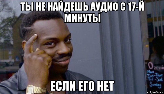 ты не найдешь аудио с 17-й минуты если его нет, Мем Не делай не будет