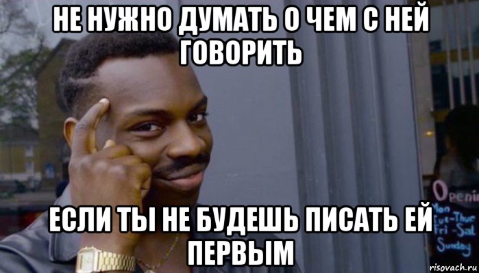 не нужно думать о чем с ней говорить если ты не будешь писать ей первым, Мем Не делай не будет