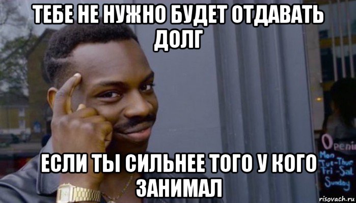 тебе не нужно будет отдавать долг если ты сильнее того у кого занимал, Мем Не делай не будет