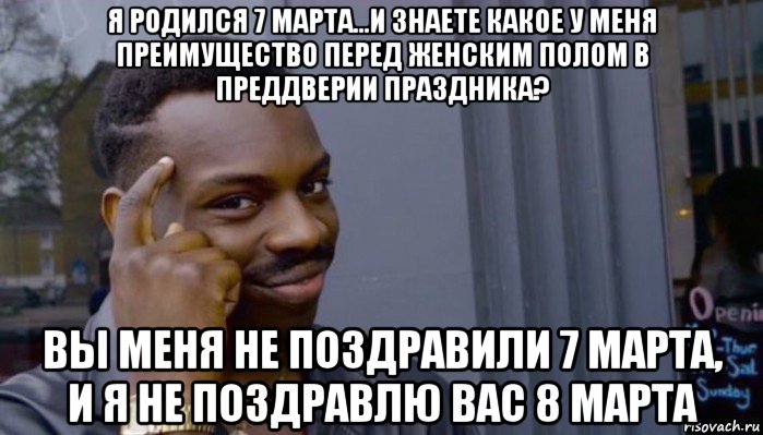 я родился 7 марта...и знаете какое у меня преимущество перед женским полом в преддверии праздника? вы меня не поздравили 7 марта, и я не поздравлю вас 8 марта, Мем Не делай не будет