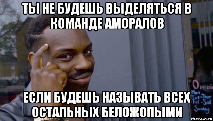 ты не будешь выделяться в команде аморалов если будешь называть всех остальных беложопыми, Мем Не делай не будет