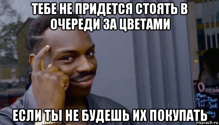 тебе не придется стоять в очереди за цветами если ты не будешь их покупать, Мем Не делай не будет