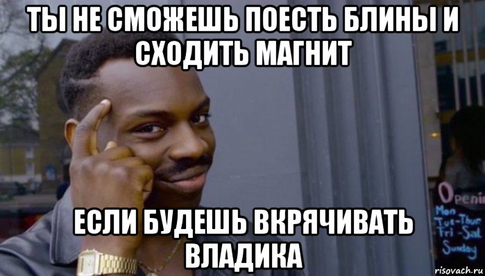 ты не сможешь поесть блины и сходить магнит если будешь вкрячивать владика, Мем Не делай не будет