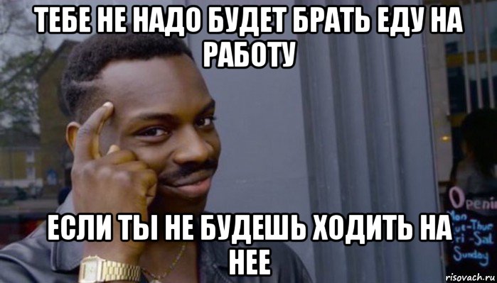 тебе не надо будет брать еду на работу если ты не будешь ходить на нее, Мем Не делай не будет