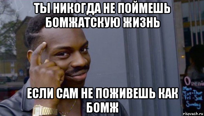 ты никогда не поймешь бомжатскую жизнь если сам не поживешь как бомж, Мем Не делай не будет