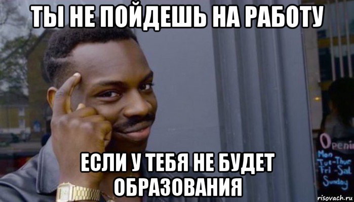 ты не пойдешь на работу если у тебя не будет образования, Мем Не делай не будет