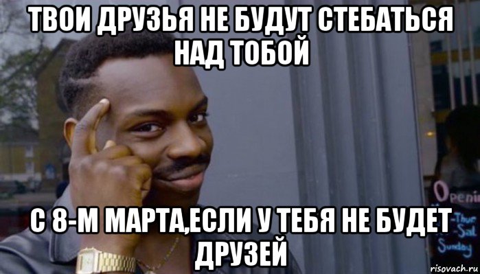 твои друзья не будут стебаться над тобой с 8-м марта,если у тебя не будет друзей, Мем Не делай не будет