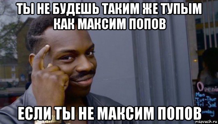 ты не будешь таким же тупым как максим попов если ты не максим попов, Мем Не делай не будет