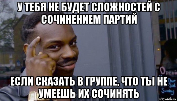 у тебя не будет сложностей с сочинением партий если сказать в группе, что ты не умеешь их сочинять, Мем Не делай не будет