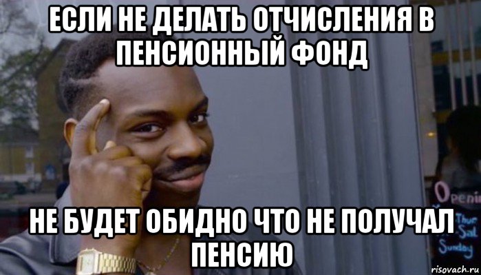 если не делать отчисления в пенсионный фонд не будет обидно что не получал пенсию, Мем Не делай не будет