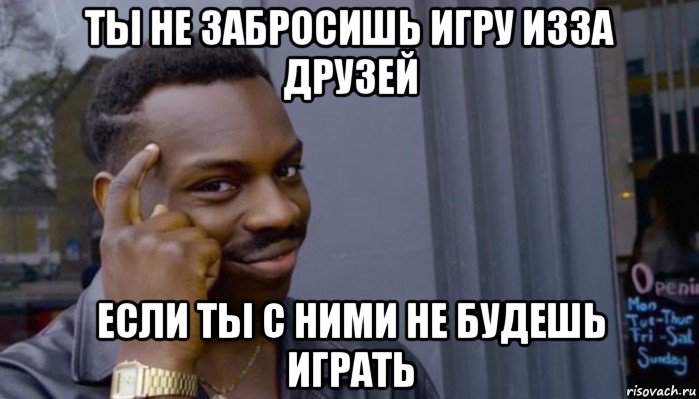 ты не забросишь игру изза друзей если ты с ними не будешь играть, Мем Не делай не будет