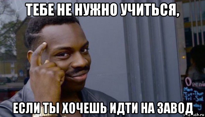 тебе не нужно учиться, если ты хочешь идти на завод, Мем Не делай не будет