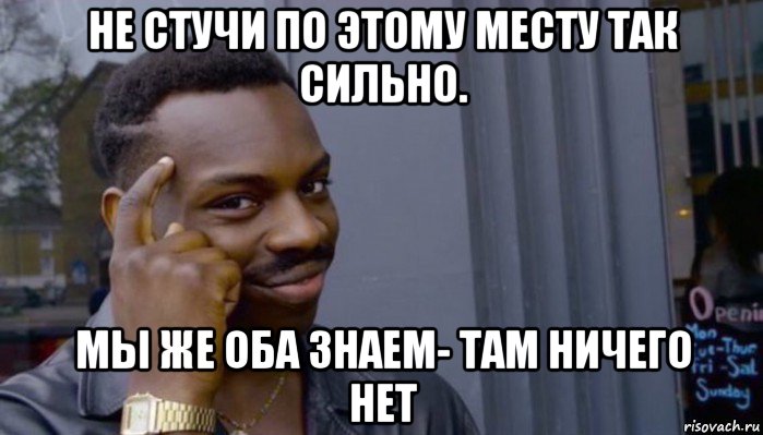 не стучи по этому месту так сильно. мы же оба знаем- там ничего нет, Мем Не делай не будет