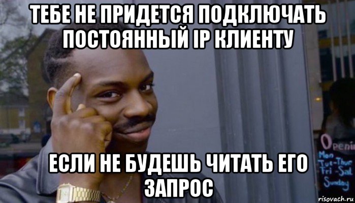 тебе не придется подключать постоянный ip клиенту если не будешь читать его запрос, Мем Не делай не будет