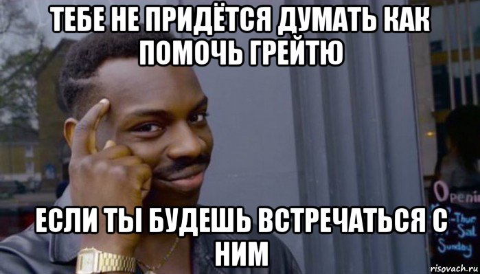 тебе не придётся думать как помочь грейтю если ты будешь встречаться с ним, Мем Не делай не будет