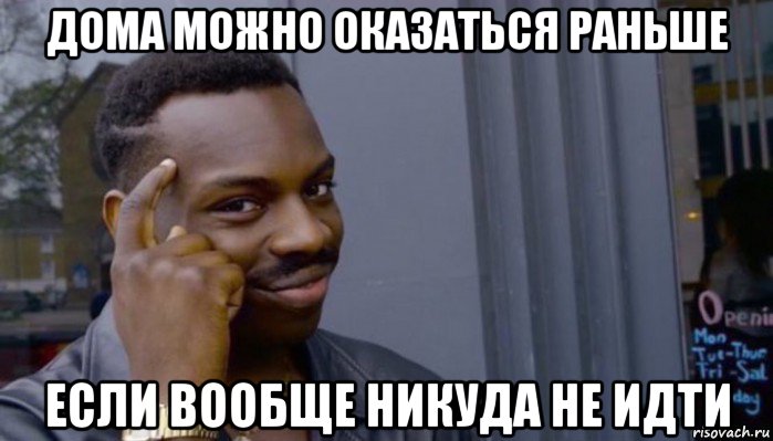 дома можно оказаться раньше если вообще никуда не идти, Мем Не делай не будет