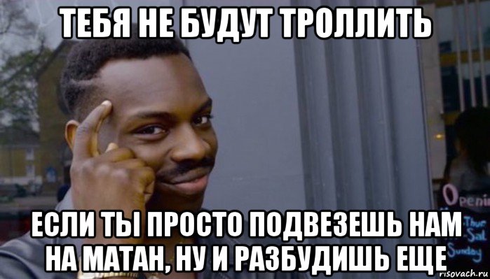 тебя не будут троллить если ты просто подвезешь нам на матан, ну и разбудишь еще, Мем Не делай не будет