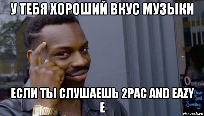 у тебя хороший вкус музыки если ты слушаешь 2pac and eazy e, Мем Не делай не будет