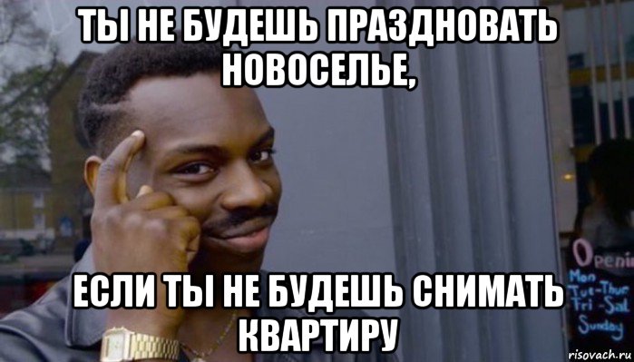 ты не будешь праздновать новоселье, если ты не будешь снимать квартиру, Мем Не делай не будет