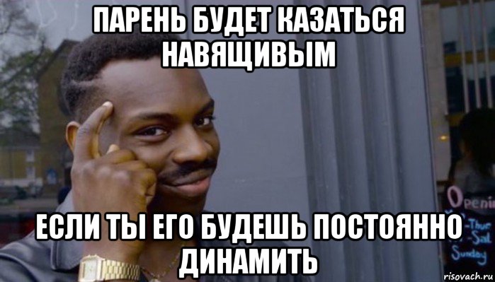 парень будет казаться навящивым если ты его будешь постоянно динамить, Мем Не делай не будет