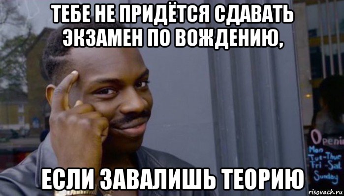 тебе не придётся сдавать экзамен по вождению, если завалишь теорию, Мем Не делай не будет