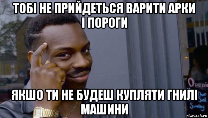 тобі не прийдеться варити арки і пороги якшо ти не будеш купляти гнилі машини, Мем Не делай не будет